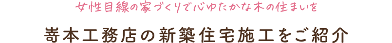女性目線の家づくりで心ゆたかな木の住まいを 嵜本工務店の新築住宅施工をご紹介