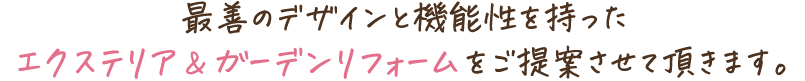 最善のデザインと機能性を持ったエクステリア＆ガーデンリフォームをご提案させて頂きます。