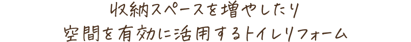 収納スペースを増やしたり、トイレ空間を有効に活用するリフォーム