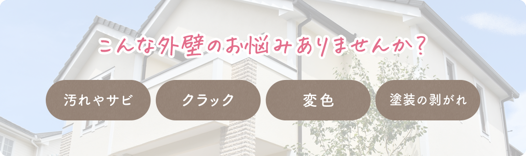 こんな外壁のお悩みありませんか？ 汚れやサビ/クラック/変色/塗装の剥がれ