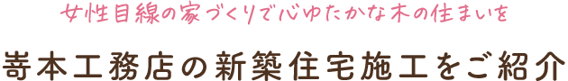 女性目線の家づくりで心ゆたかな木の住まいを 嵜本工務店の新築住宅施工をご紹介